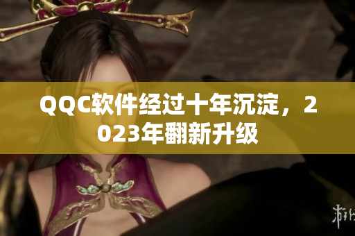 QQC软件经过十年沉淀，2023年翻新升级
