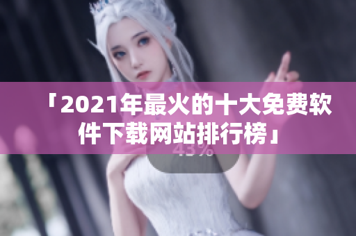 「2021年最火的十大免费软件下载网站排行榜」