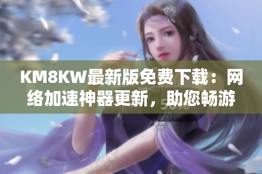 KM8KW最新版免费下载：网络加速神器更新，助您畅游互联网