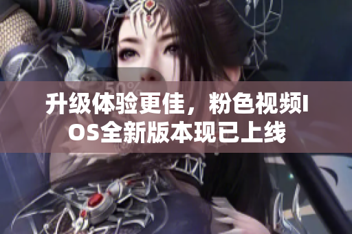 升级体验更佳，粉色视频IOS全新版本现已上线