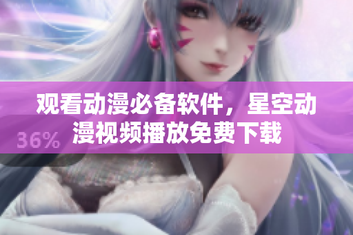 观看动漫必备软件，星空动漫视频播放免费下载