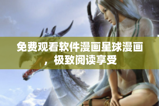 免费观看软件漫画星球漫画，极致阅读享受