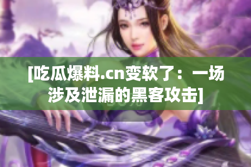 [吃瓜爆料.cn变软了：一场涉及泄漏的黑客攻击]