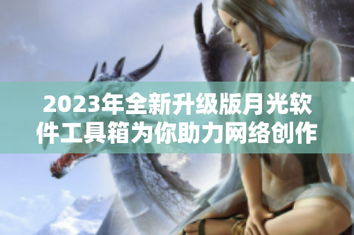 2023年全新升级版月光软件工具箱为你助力网络创作