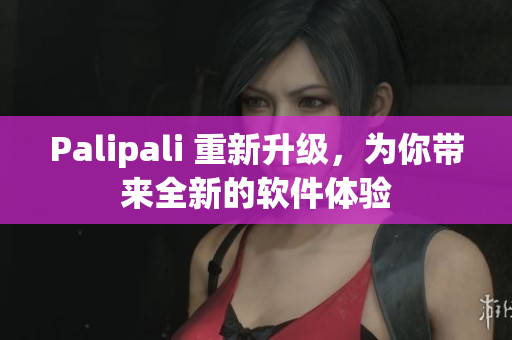 Palipali 重新升级，为你带来全新的软件体验