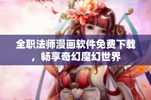 全职法师漫画软件免费下载，畅享奇幻魔幻世界