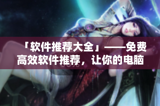 「软件推荐大全」——免费高效软件推荐，让你的电脑生活更便捷。