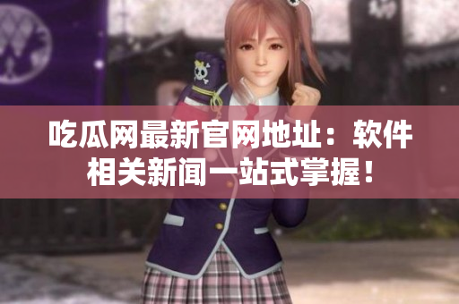 吃瓜网最新官网地址：软件相关新闻一站式掌握！