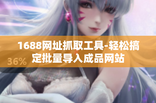 1688网址抓取工具-轻松搞定批量导入成品网站