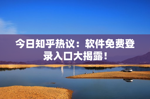 今日知乎热议：软件免费登录入口大揭露！