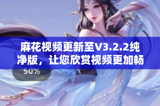 麻花视频更新至V3.2.2纯净版，让您欣赏视频更加畅享