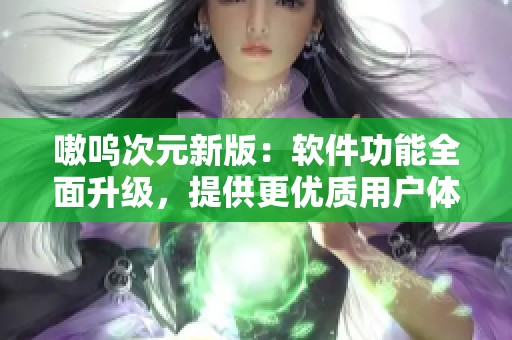嗷呜次元新版：软件功能全面升级，提供更优质用户体验