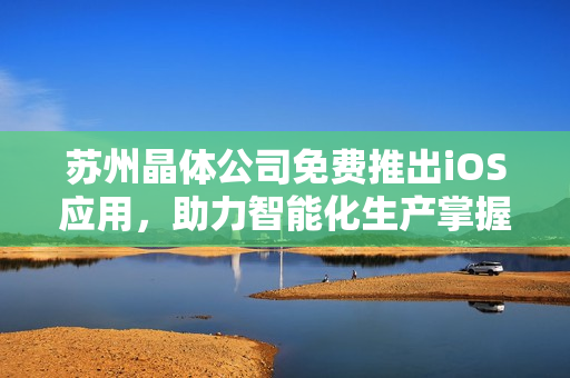 苏州晶体公司免费推出iOS应用，助力智能化生产掌握更多数据