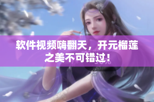 软件视频嗨翻天，开元榴莲之美不可错过！