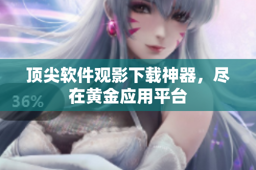 顶尖软件观影下载神器，尽在黄金应用平台
