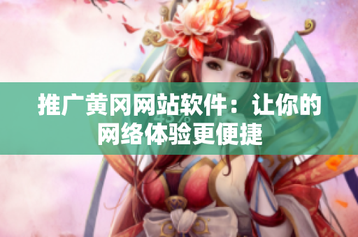推广黄冈网站软件：让你的网络体验更便捷