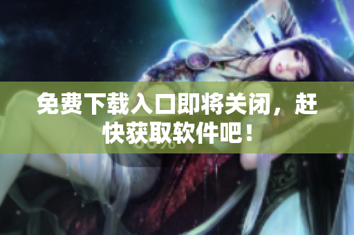 免费下载入口即将关闭，赶快获取软件吧！