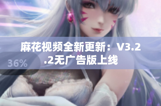 麻花视频全新更新：V3.2.2无广告版上线