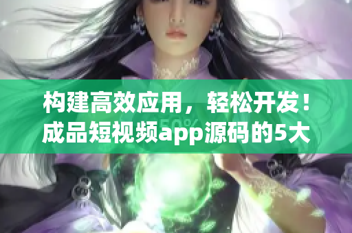 构建高效应用，轻松开发！成品短视频app源码的5大优点