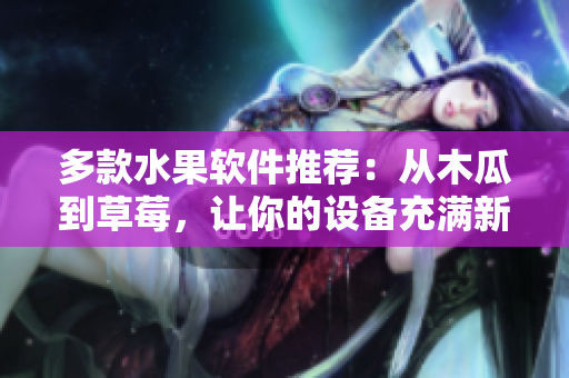 多款水果软件推荐：从木瓜到草莓，让你的设备充满新鲜感