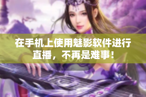 在手机上使用魅影软件进行直播，不再是难事！