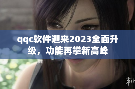 qqc软件迎来2023全面升级，功能再攀新高峰