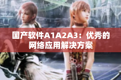 国产软件A1A2A3：优秀的网络应用解决方案