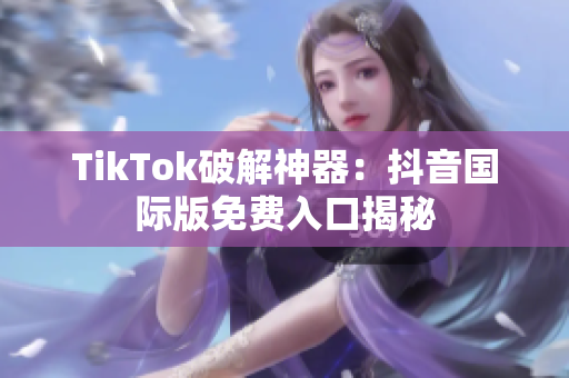 TikTok破解神器：抖音国际版免费入口揭秘
