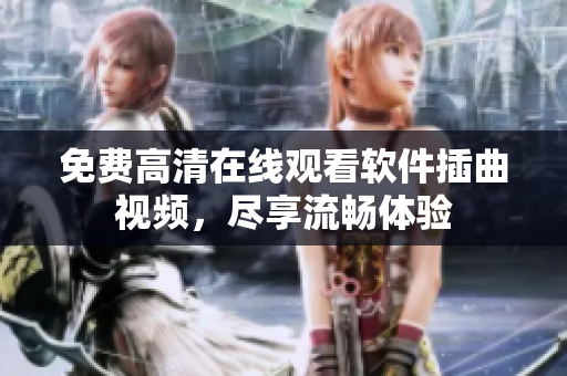 免费高清在线观看软件插曲视频，尽享流畅体验