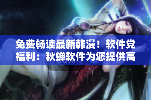 免费畅读最新韩漫！软件党福利：秋蝉软件为您提供高清免费韩漫