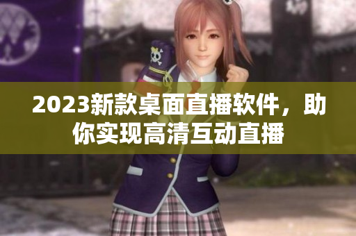 2023新款桌面直播软件，助你实现高清互动直播