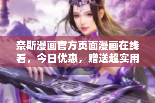 奈斯漫画官方页面漫画在线看，今日优惠，赠送超实用软件！
