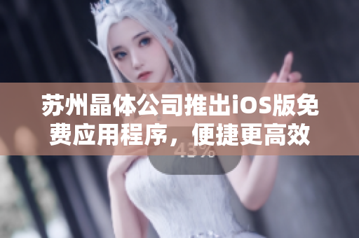 苏州晶体公司推出iOS版免费应用程序，便捷更高效