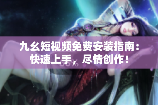 九幺短视频免费安装指南：快速上手，尽情创作！