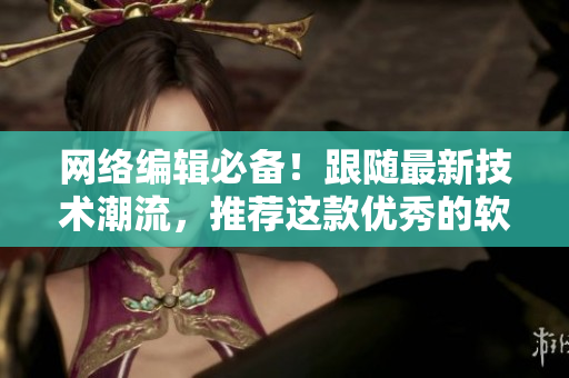 网络编辑必备！跟随最新技术潮流，推荐这款优秀的软件！