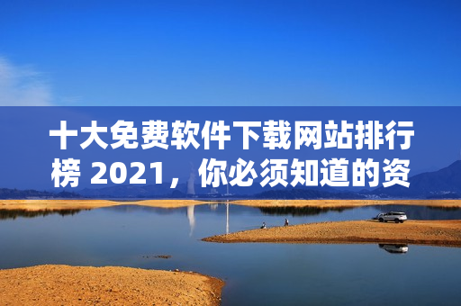 十大免费软件下载网站排行榜 2021，你必须知道的资源！