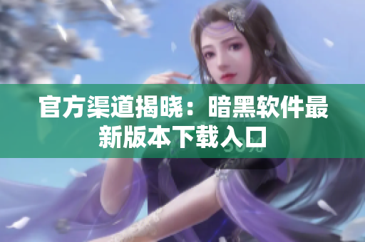 官方渠道揭晓：暗黑软件最新版本下载入口
