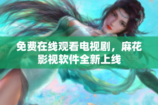 免费在线观看电视剧，麻花影视软件全新上线