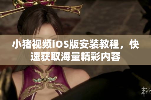 小猪视频iOS版安装教程，快速获取海量精彩内容