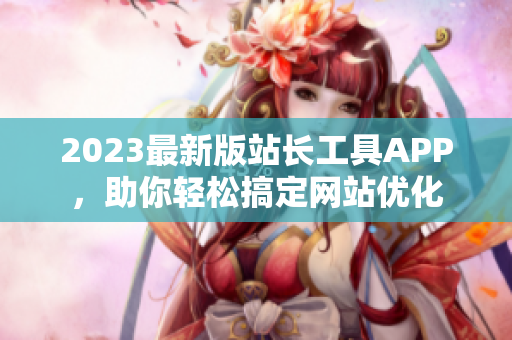 2023最新版站长工具APP，助你轻松搞定网站优化