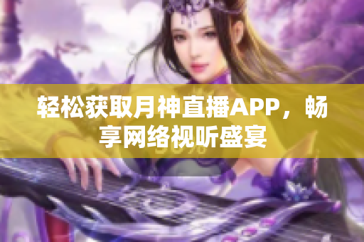 轻松获取月神直播APP，畅享网络视听盛宴