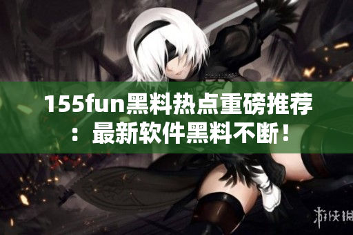 155fun黑料热点重磅推荐：最新软件黑料不断！