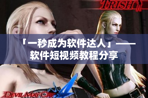 「一秒成为软件达人」——软件短视频教程分享