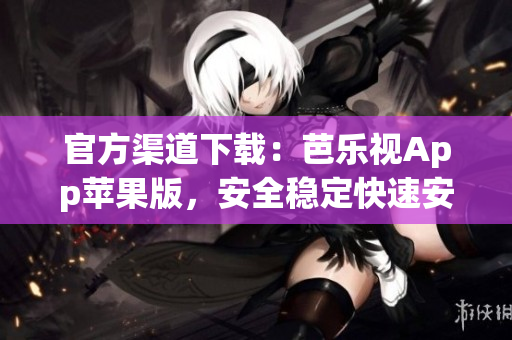 官方渠道下载：芭乐视App苹果版，安全稳定快速安装！