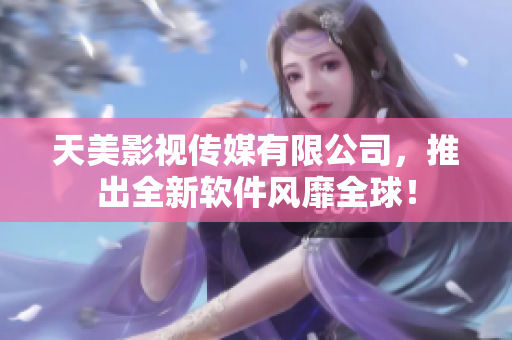 天美影视传媒有限公司，推出全新软件风靡全球！