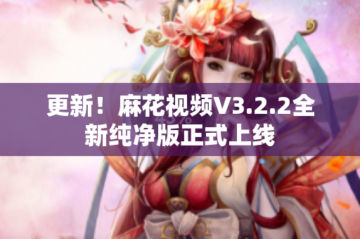更新！麻花视频V3.2.2全新纯净版正式上线