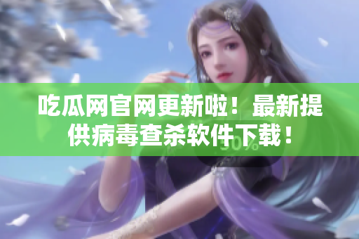 吃瓜网官网更新啦！最新提供病毒查杀软件下载！