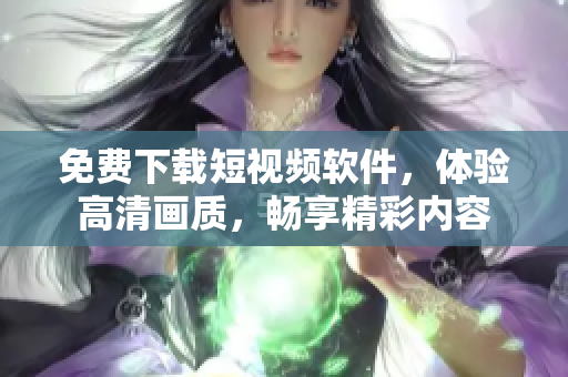 免费下载短视频软件，体验高清画质，畅享精彩内容