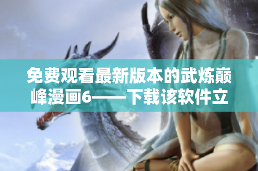 免费观看最新版本的武炼巅峰漫画6——下载该软件立即获得！