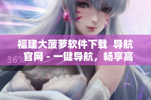 福建大菠萝软件下载  导航  官网 - 一键导航，畅享高速体验
